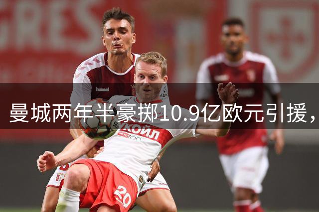 曼城两年半豪掷10.9亿欧元引援，两笔交易破亿